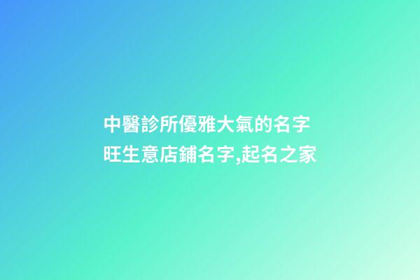 中醫診所優雅大氣的名字 旺生意店鋪名字,起名之家-第1張-店鋪起名-玄機派